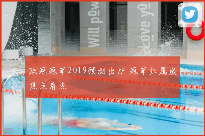 欧冠冠军2019预测出炉 冠军归属成焦点看点