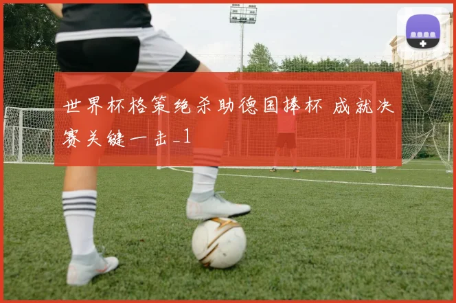 世界杯格策绝杀助德国捧杯 成就决赛关键一击_1