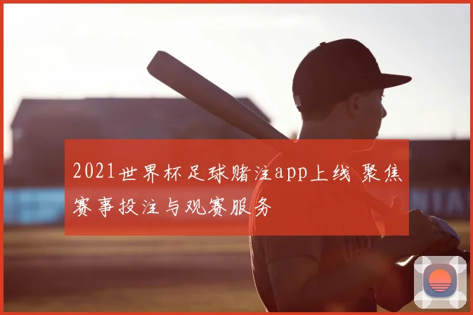 2021世界杯足球赌注app上线 聚焦赛事投注与观赛服务