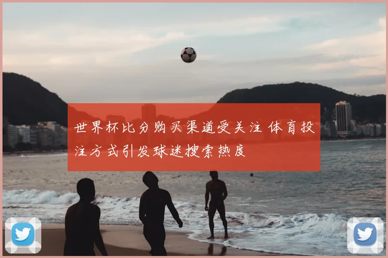 世界杯比分购买渠道受关注 体育投注方式引发球迷搜索热度