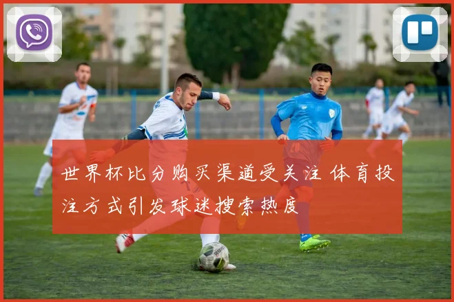 世界杯比分购买渠道受关注 体育投注方式引发球迷搜索热度