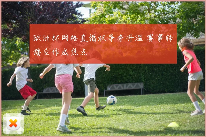 欧洲杯网络直播权争夺升温 赛事转播合作成焦点