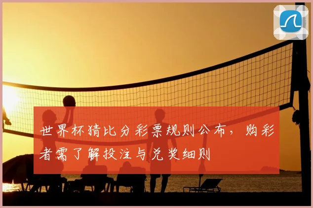 世界杯猜比分彩票规则公布，购彩者需了解投注与兑奖细则