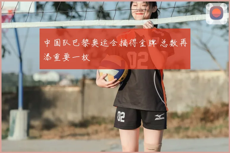 中国队巴黎奥运会摘得金牌 总数再添重要一枚
