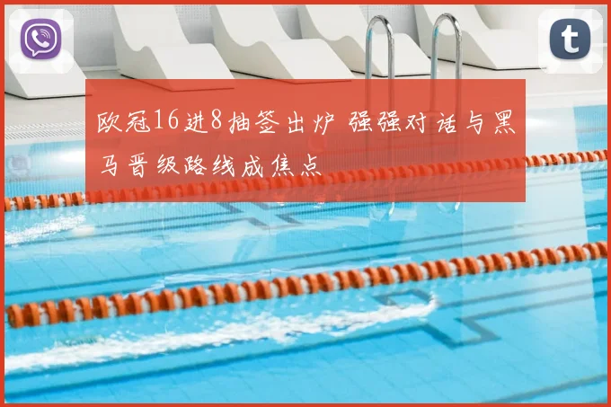 欧冠16进8抽签出炉 强强对话与黑马晋级路线成焦点