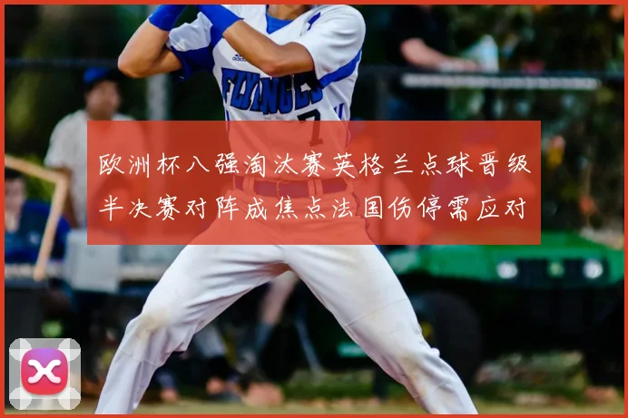 欧洲杯八强淘汰赛英格兰点球晋级半决赛对阵成焦点法国伤停需应对