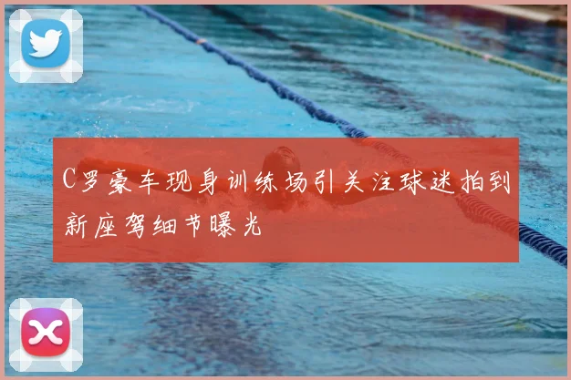 C罗豪车现身训练场引关注球迷拍到新座驾细节曝光