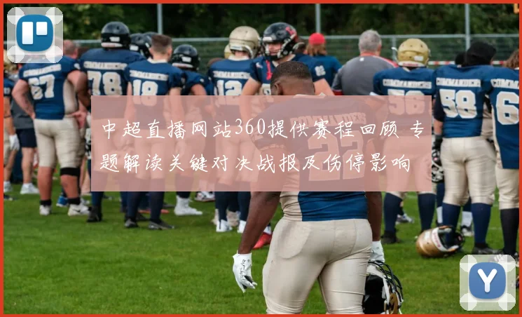 中超直播网站360提供赛程回顾 专题解读关键对决战报及伤停影响