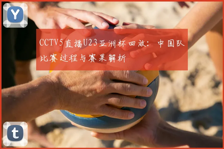 CCTV5直播U23亚洲杯回放：中国队比赛过程与赛果解析