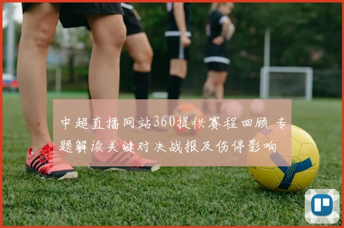 中超直播网站360提供赛程回顾 专题解读关键对决战报及伤停影响