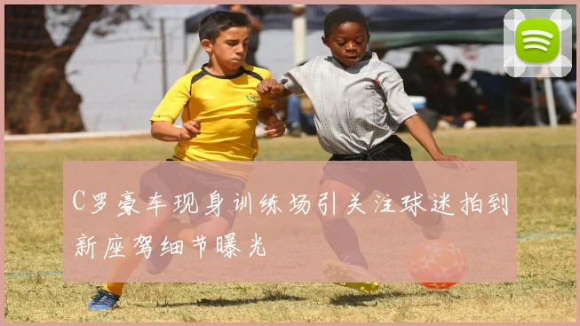 C罗豪车现身训练场引关注球迷拍到新座驾细节曝光