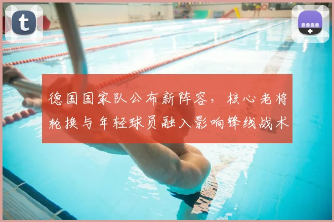 德国国家队公布新阵容，核心老将轮换与年轻球员融入影响锋线战术