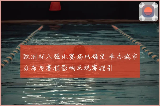 欧洲杯八强比赛场地确定 承办城市分布与赛程影响及观赛指引