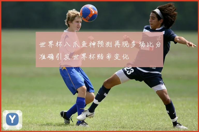 世界杯八爪鱼神预测再现多场比分准确引发世界杯赔率变化