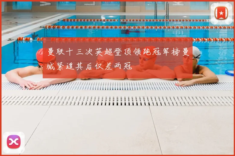 曼联十三次英超登顶领跑冠军榜曼城紧追其后仅差两冠