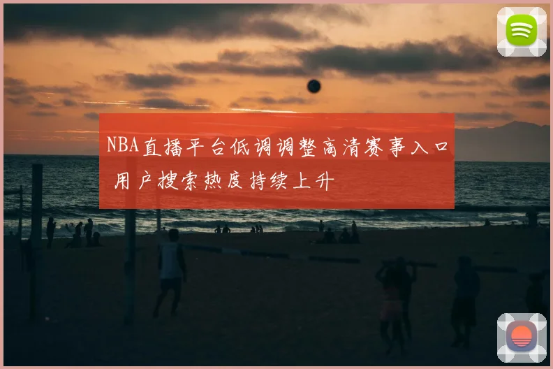 NBA直播平台低调调整高清赛事入口 用户搜索热度持续上升