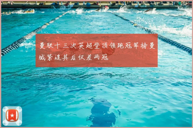 曼联十三次英超登顶领跑冠军榜曼城紧追其后仅差两冠