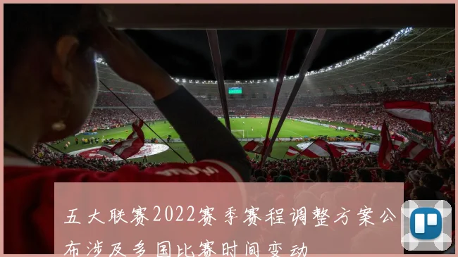 五大联赛2022赛季赛程调整方案公布涉及多国比赛时间变动