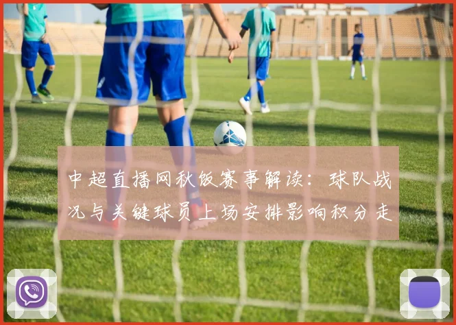 中超直播网秋饭赛事解读：球队战况与关键球员上场安排影响积分走势