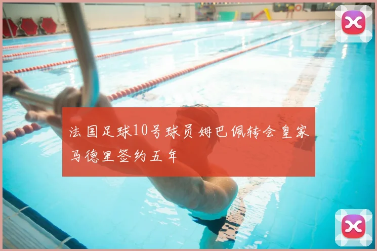 法国足球10号球员姆巴佩转会皇家马德里签约五年