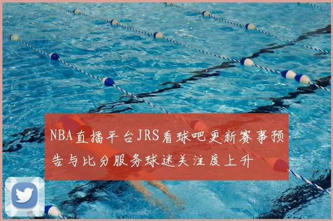 NBA直播平台JRS看球吧更新赛事预告与比分服务球迷关注度上升