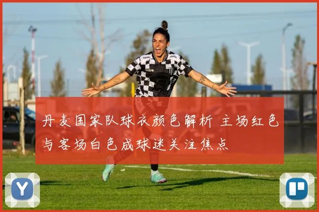 丹麦国家队球衣颜色解析 主场红色与客场白色成球迷关注焦点