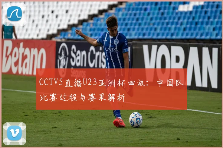 CCTV5直播U23亚洲杯回放：中国队比赛过程与赛果解析
