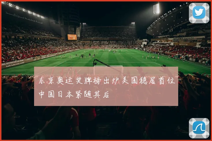 东京奥运奖牌榜出炉美国稳居首位中国日本紧随其后