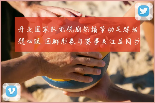 丹麦国家队电视剧热播带动足球话题回暖 国脚形象与赛事关注度同步上升