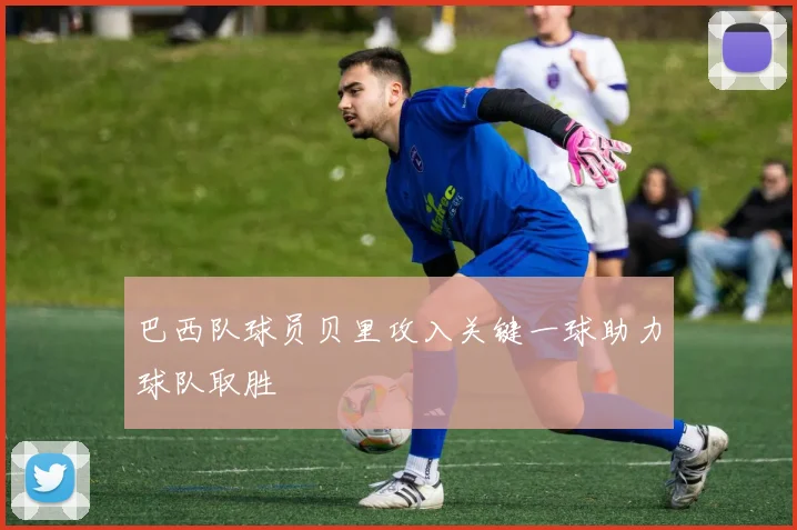 巴西队球员贝里攻入关键一球助力球队取胜