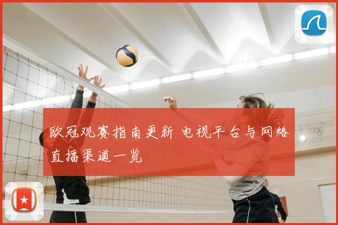 欧冠观赛指南更新 电视平台与网络直播渠道一览