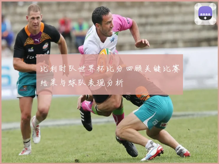 比利时队世界杯比分回顾关键比赛结果与球队表现分析