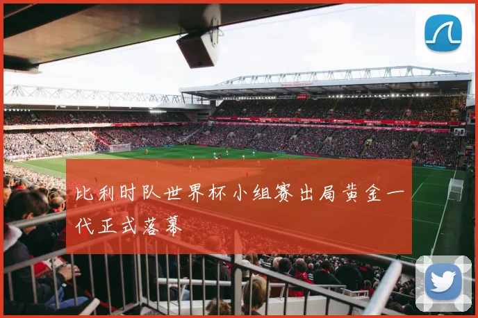 比利时队世界杯小组赛出局黄金一代正式落幕