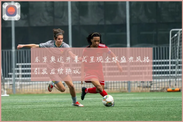 东京奥运开幕式呈现全球盛典风格引发后续热议