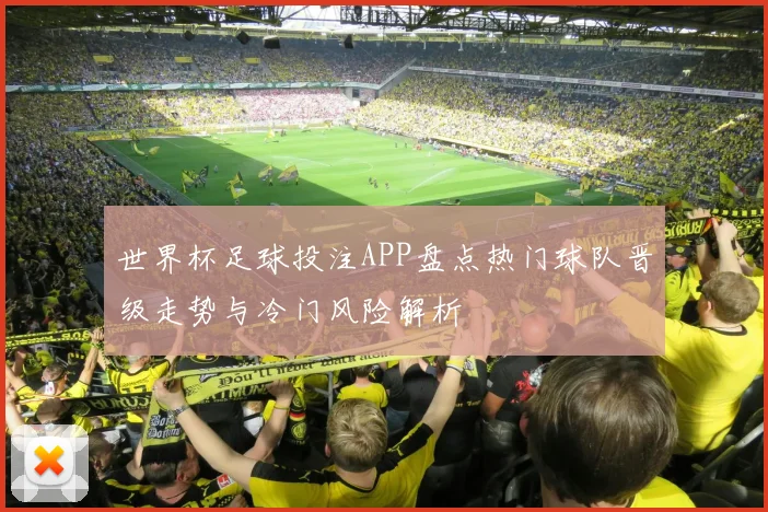 世界杯足球投注APP盘点热门球队晋级走势与冷门风险解析