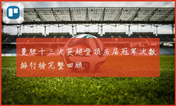 曼联十三次英超登顶历届冠军次数排行榜完整回顾