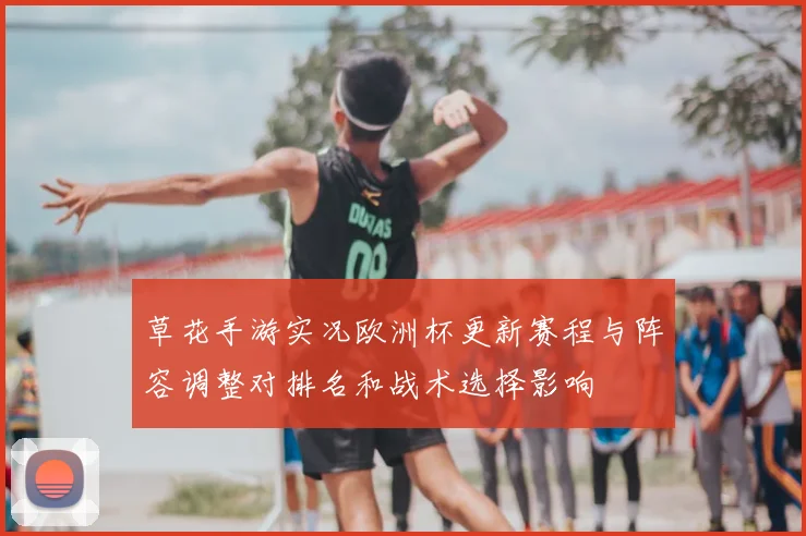 草花手游实况欧洲杯更新赛程与阵容调整对排名和战术选择影响