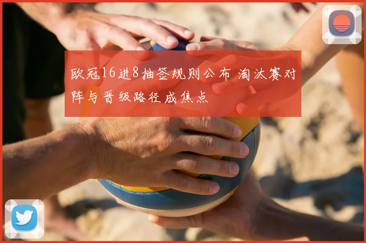 欧冠16进8抽签规则公布 淘汰赛对阵与晋级路径成焦点