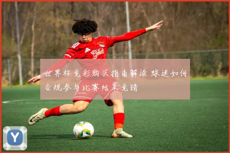 世界杯竞彩购买指南解读 球迷如何合规参与比赛结果竞猜