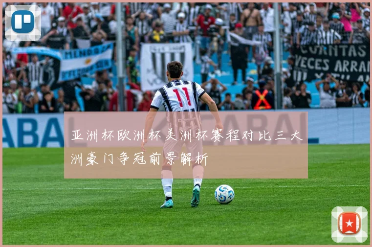 亚洲杯欧洲杯美洲杯赛程对比三大洲豪门争冠前景解析