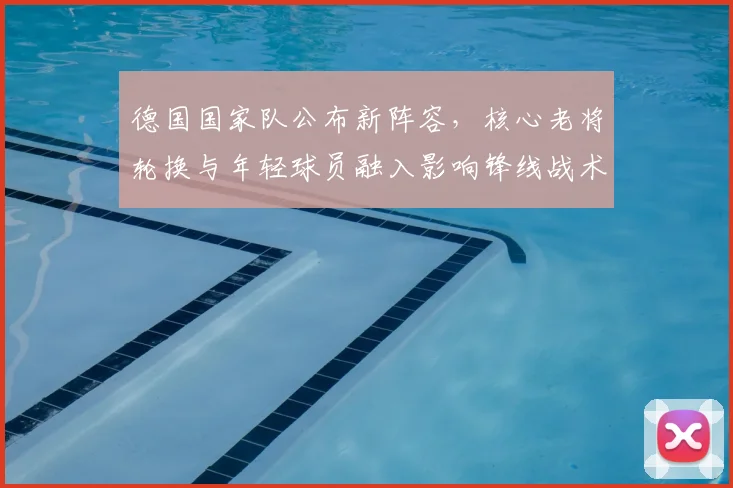 德国国家队公布新阵容，核心老将轮换与年轻球员融入影响锋线战术