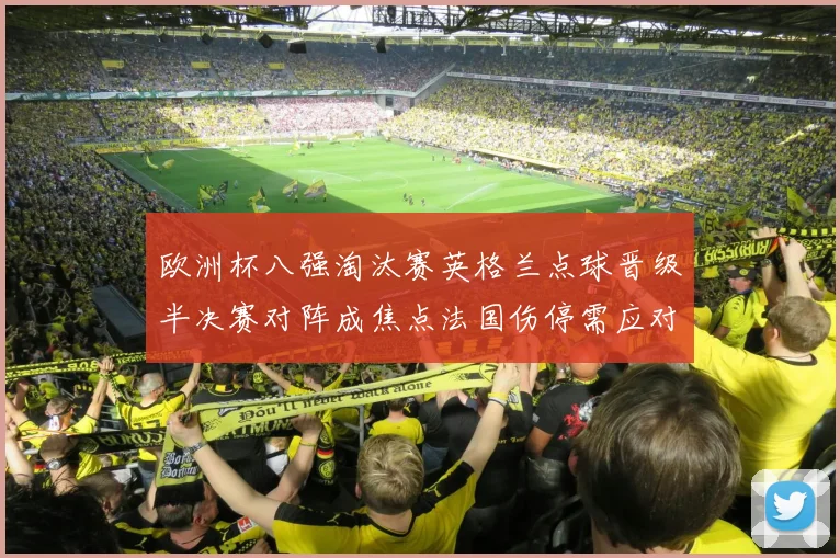 欧洲杯八强淘汰赛英格兰点球晋级半决赛对阵成焦点法国伤停需应对