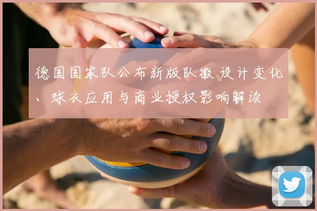 德国国家队公布新版队徽 设计变化、球衣应用与商业授权影响解读