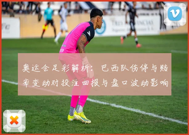 奥运会足彩解析：巴西队伤停与赔率变动对投注回报与盘口波动影响
