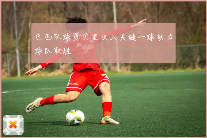 巴西队球员贝里攻入关键一球助力球队取胜