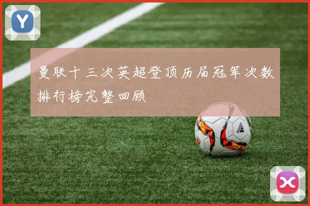 曼联十三次英超登顶历届冠军次数排行榜完整回顾