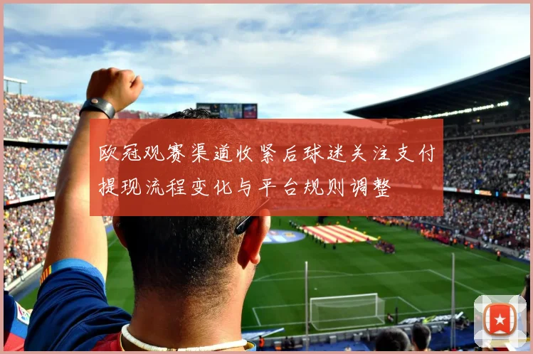 欧冠观赛渠道收紧后球迷关注支付提现流程变化与平台规则调整