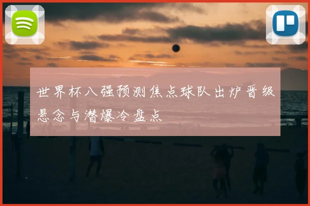 世界杯八强预测焦点球队出炉晋级悬念与潜爆冷盘点