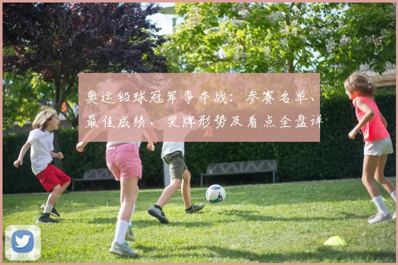 奥运铅球冠军争夺战：参赛名单、最佳成绩、奖牌形势及看点全盘详解