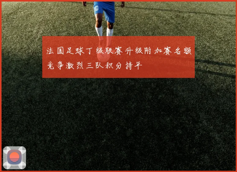 法国足球丁级联赛升级附加赛名额竞争激烈三队积分持平